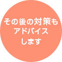 その後の対策もアドバイスします