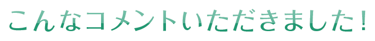 こんなコメントいただきました！